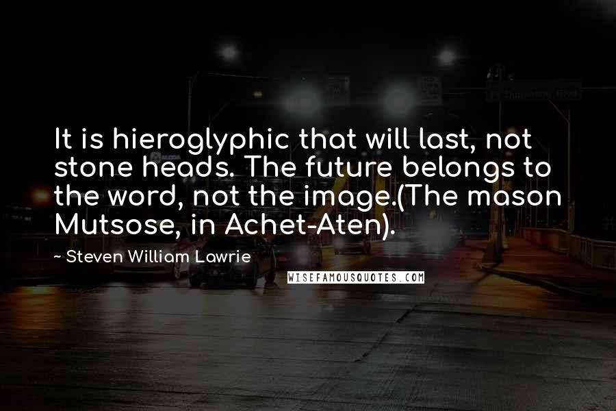 Steven William Lawrie Quotes: It is hieroglyphic that will last, not stone heads. The future belongs to the word, not the image.(The mason Mutsose, in Achet-Aten).