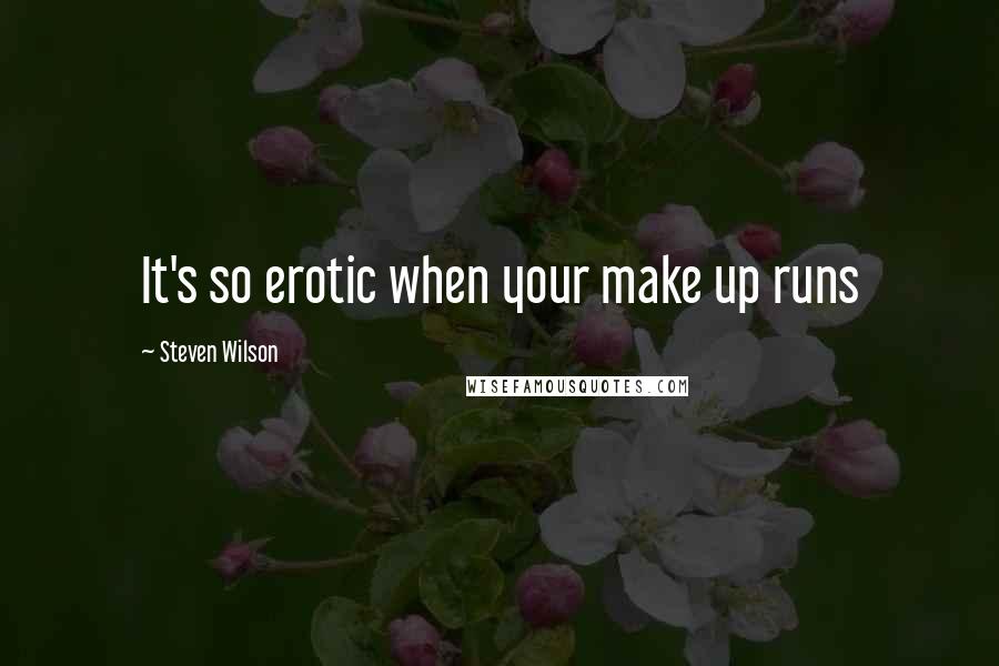 Steven Wilson Quotes: It's so erotic when your make up runs