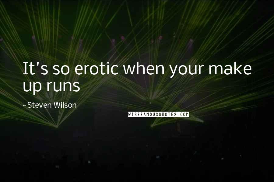 Steven Wilson Quotes: It's so erotic when your make up runs