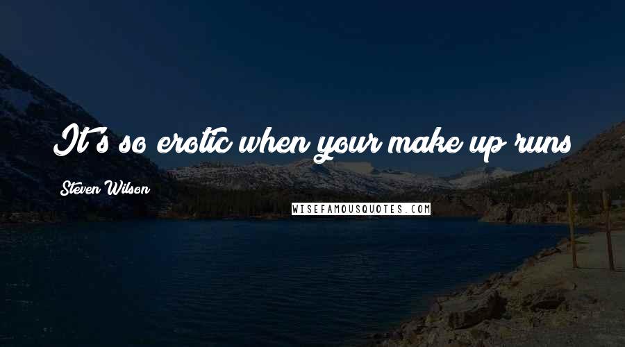 Steven Wilson Quotes: It's so erotic when your make up runs