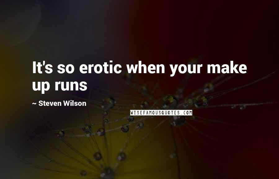 Steven Wilson Quotes: It's so erotic when your make up runs