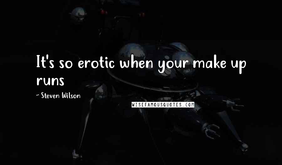 Steven Wilson Quotes: It's so erotic when your make up runs