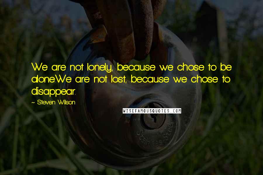 Steven Wilson Quotes: We are not lonely, because we chose to be alone.We are not lost, because we chose to disappear.