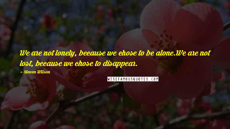 Steven Wilson Quotes: We are not lonely, because we chose to be alone.We are not lost, because we chose to disappear.