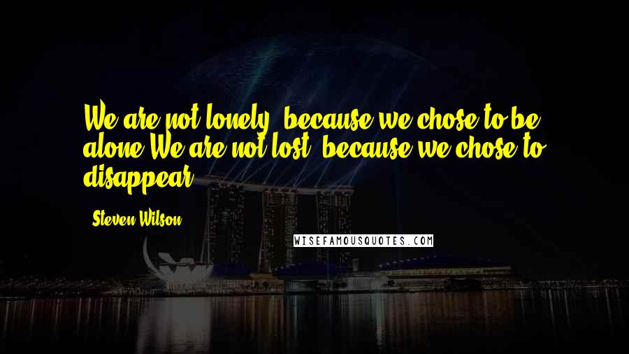Steven Wilson Quotes: We are not lonely, because we chose to be alone.We are not lost, because we chose to disappear.