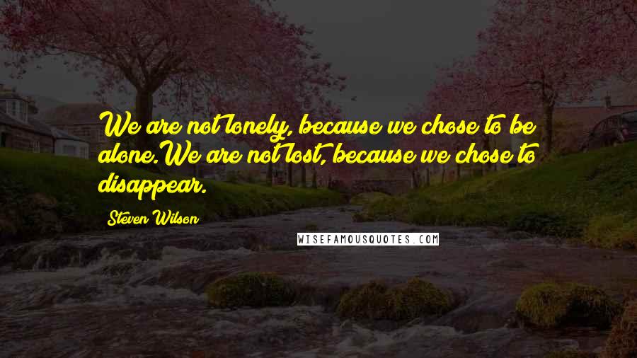 Steven Wilson Quotes: We are not lonely, because we chose to be alone.We are not lost, because we chose to disappear.