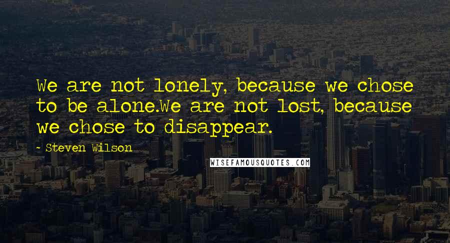 Steven Wilson Quotes: We are not lonely, because we chose to be alone.We are not lost, because we chose to disappear.