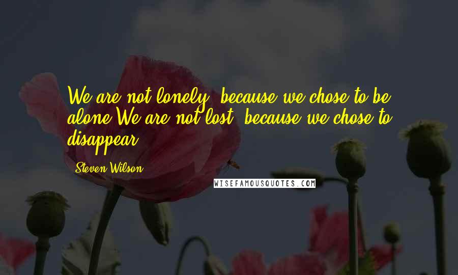 Steven Wilson Quotes: We are not lonely, because we chose to be alone.We are not lost, because we chose to disappear.