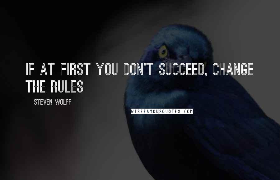 Steven Wolff Quotes: If at first you don't succeed, CHANGE THE RULES