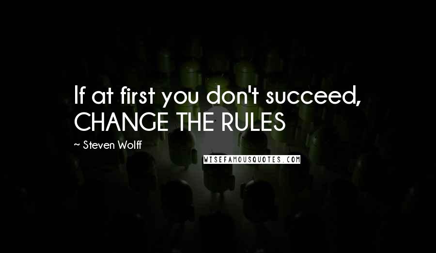 Steven Wolff Quotes: If at first you don't succeed, CHANGE THE RULES
