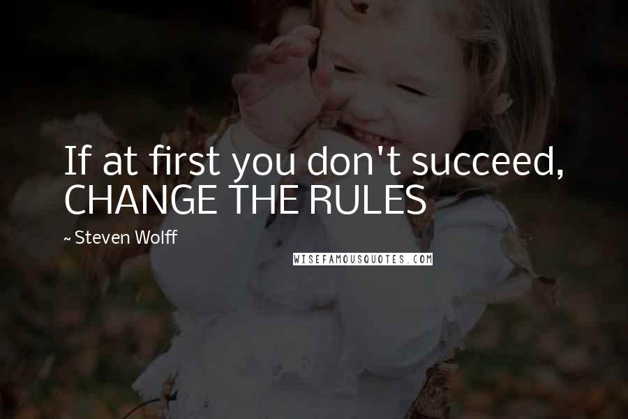 Steven Wolff Quotes: If at first you don't succeed, CHANGE THE RULES