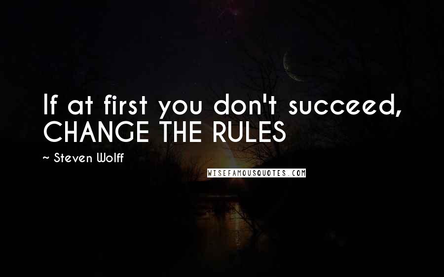 Steven Wolff Quotes: If at first you don't succeed, CHANGE THE RULES