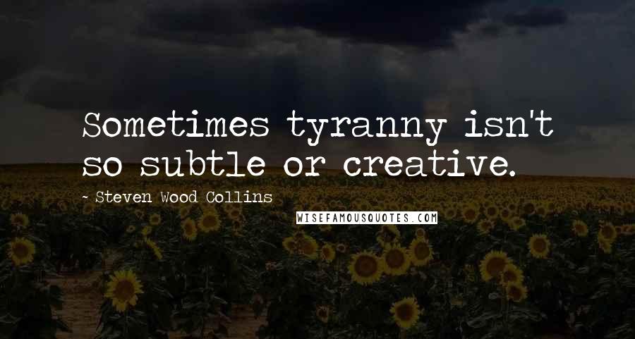 Steven Wood Collins Quotes: Sometimes tyranny isn't so subtle or creative.