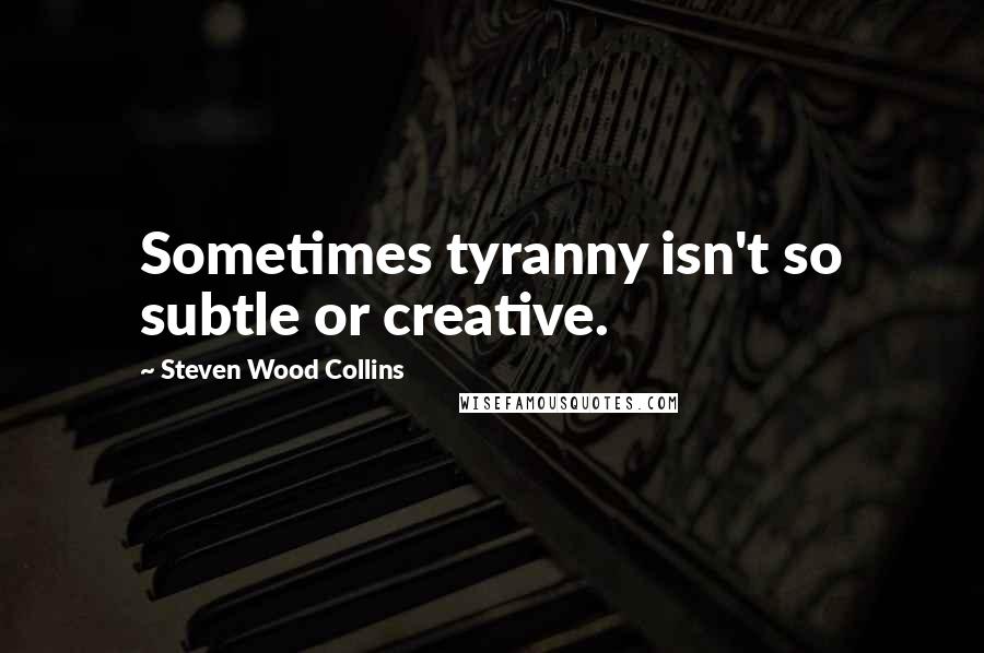 Steven Wood Collins Quotes: Sometimes tyranny isn't so subtle or creative.