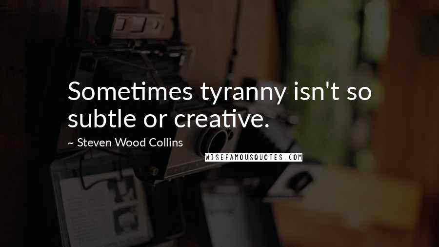 Steven Wood Collins Quotes: Sometimes tyranny isn't so subtle or creative.