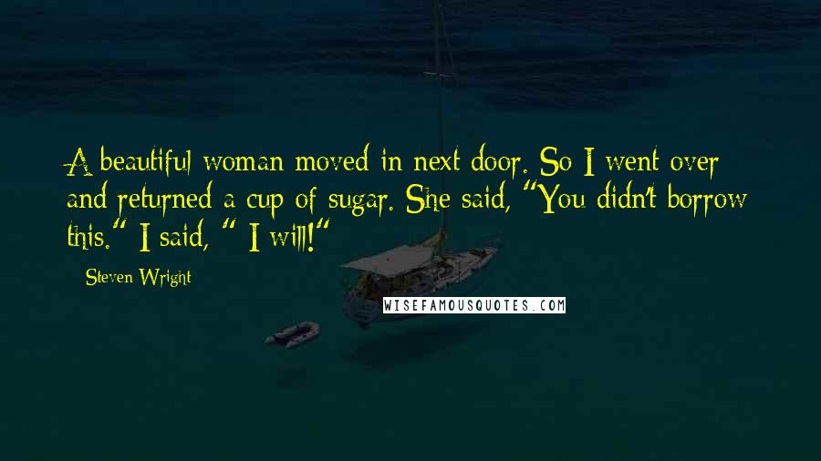 Steven Wright Quotes: A beautiful woman moved in next door. So I went over and returned a cup of sugar. She said, "You didn't borrow this." I said, " I will!"