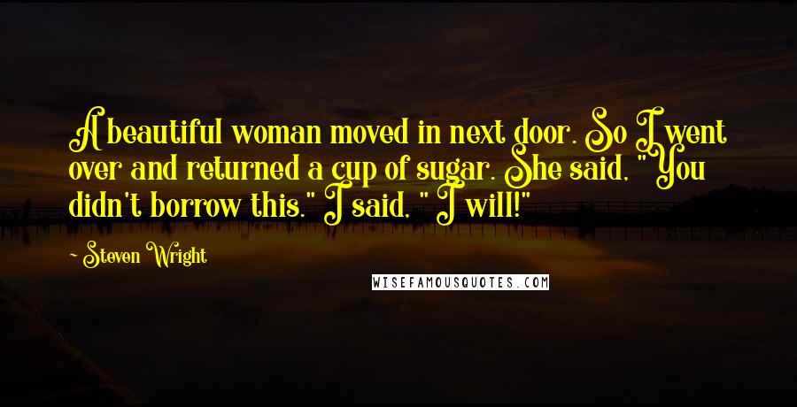 Steven Wright Quotes: A beautiful woman moved in next door. So I went over and returned a cup of sugar. She said, "You didn't borrow this." I said, " I will!"