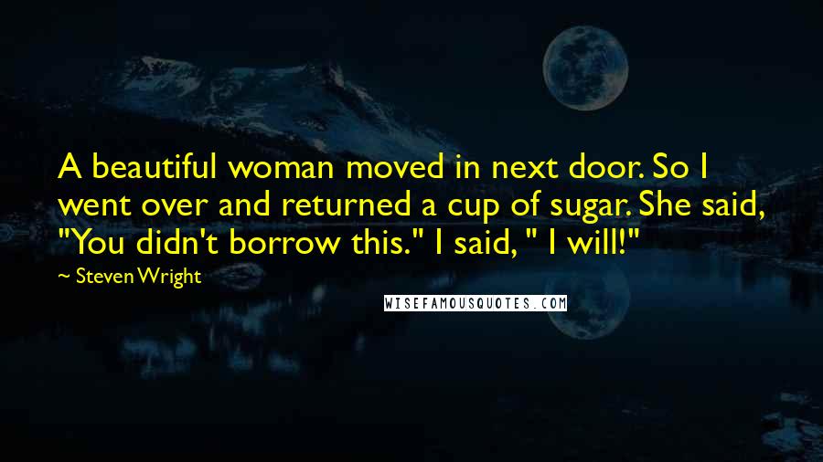 Steven Wright Quotes: A beautiful woman moved in next door. So I went over and returned a cup of sugar. She said, "You didn't borrow this." I said, " I will!"