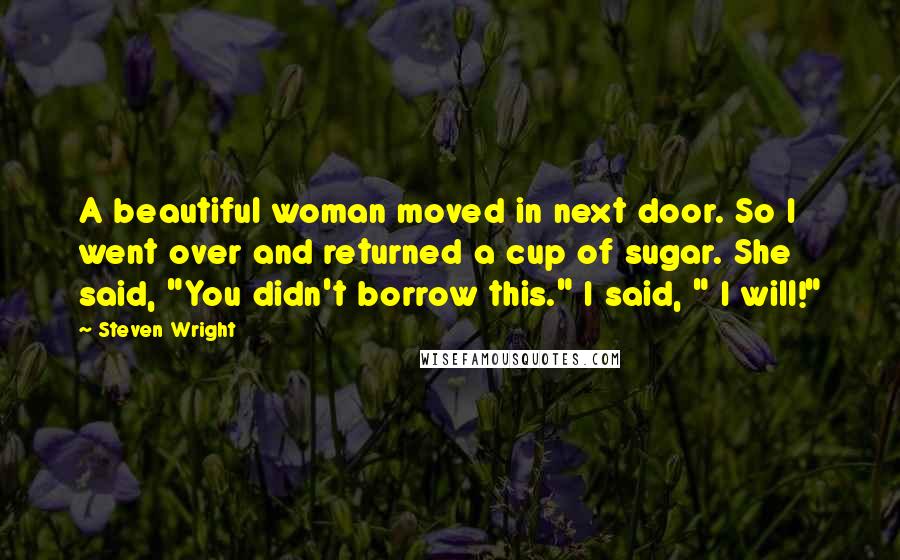 Steven Wright Quotes: A beautiful woman moved in next door. So I went over and returned a cup of sugar. She said, "You didn't borrow this." I said, " I will!"