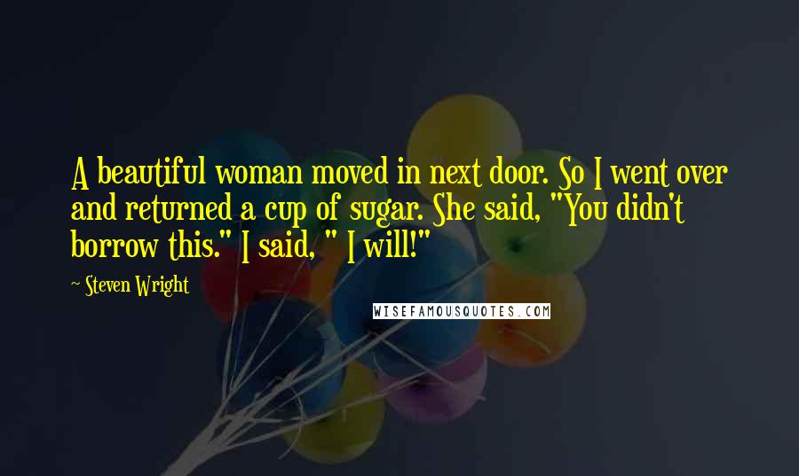 Steven Wright Quotes: A beautiful woman moved in next door. So I went over and returned a cup of sugar. She said, "You didn't borrow this." I said, " I will!"