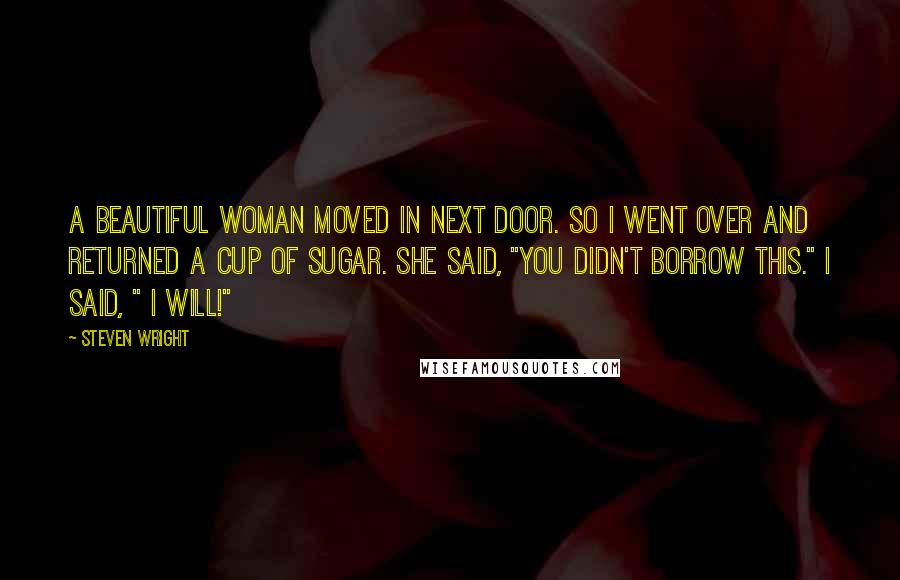 Steven Wright Quotes: A beautiful woman moved in next door. So I went over and returned a cup of sugar. She said, "You didn't borrow this." I said, " I will!"