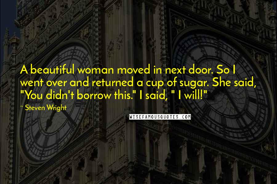 Steven Wright Quotes: A beautiful woman moved in next door. So I went over and returned a cup of sugar. She said, "You didn't borrow this." I said, " I will!"