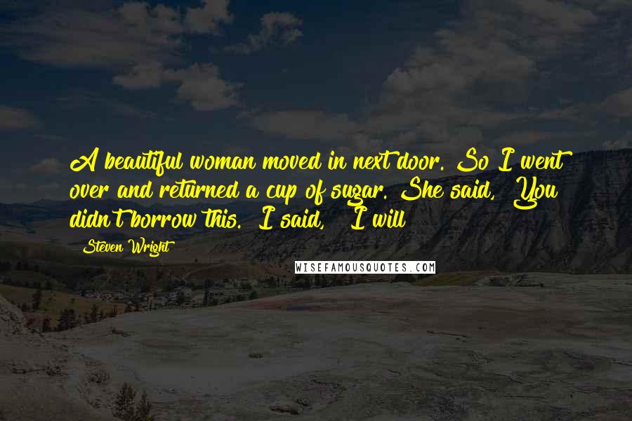 Steven Wright Quotes: A beautiful woman moved in next door. So I went over and returned a cup of sugar. She said, "You didn't borrow this." I said, " I will!"