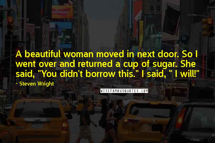 Steven Wright Quotes: A beautiful woman moved in next door. So I went over and returned a cup of sugar. She said, "You didn't borrow this." I said, " I will!"