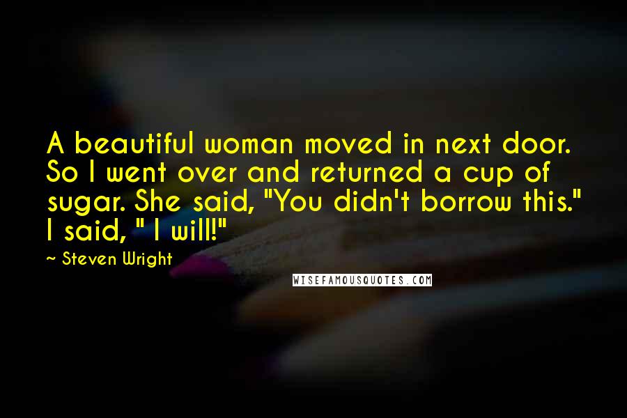 Steven Wright Quotes: A beautiful woman moved in next door. So I went over and returned a cup of sugar. She said, "You didn't borrow this." I said, " I will!"