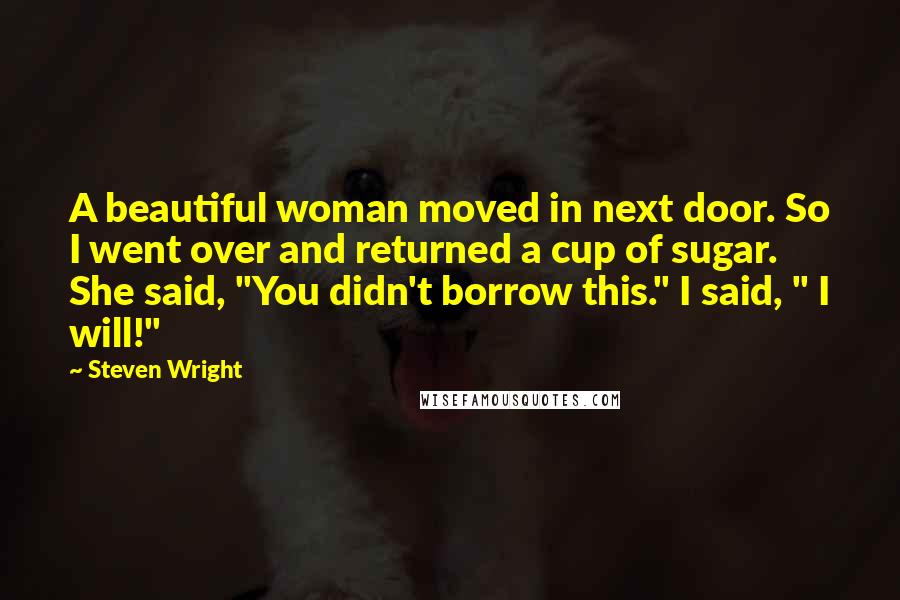 Steven Wright Quotes: A beautiful woman moved in next door. So I went over and returned a cup of sugar. She said, "You didn't borrow this." I said, " I will!"