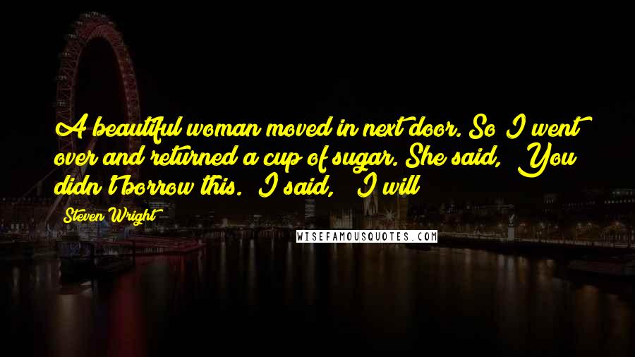 Steven Wright Quotes: A beautiful woman moved in next door. So I went over and returned a cup of sugar. She said, "You didn't borrow this." I said, " I will!"