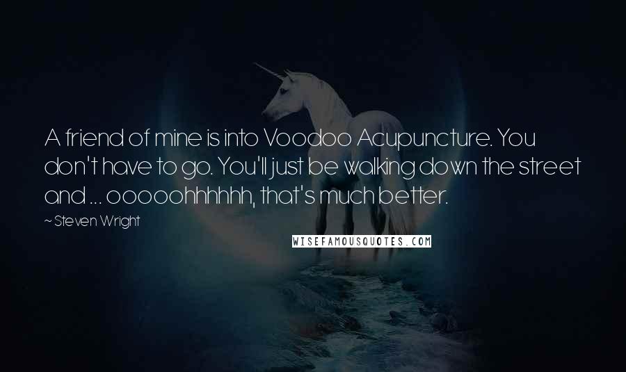 Steven Wright Quotes: A friend of mine is into Voodoo Acupuncture. You don't have to go. You'll just be walking down the street and ... ooooohhhhhh, that's much better.