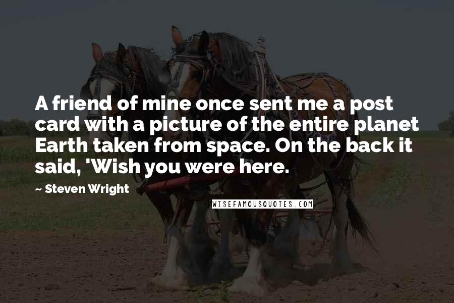 Steven Wright Quotes: A friend of mine once sent me a post card with a picture of the entire planet Earth taken from space. On the back it said, 'Wish you were here.