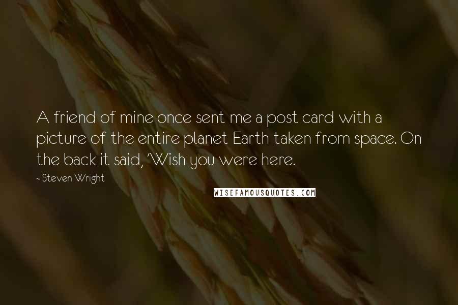 Steven Wright Quotes: A friend of mine once sent me a post card with a picture of the entire planet Earth taken from space. On the back it said, 'Wish you were here.