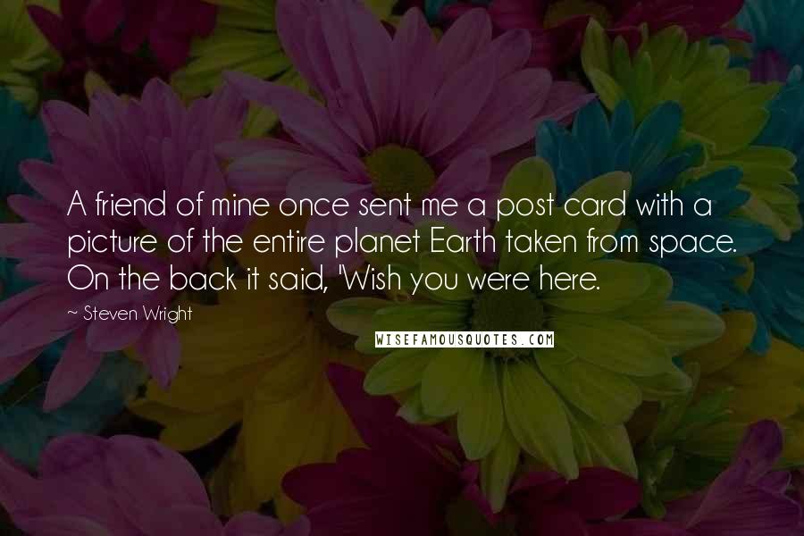 Steven Wright Quotes: A friend of mine once sent me a post card with a picture of the entire planet Earth taken from space. On the back it said, 'Wish you were here.