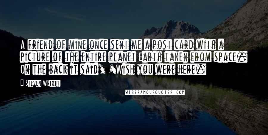 Steven Wright Quotes: A friend of mine once sent me a post card with a picture of the entire planet Earth taken from space. On the back it said, 'Wish you were here.