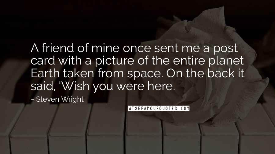 Steven Wright Quotes: A friend of mine once sent me a post card with a picture of the entire planet Earth taken from space. On the back it said, 'Wish you were here.