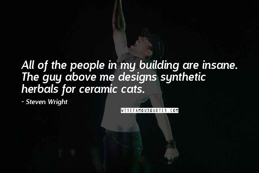 Steven Wright Quotes: All of the people in my building are insane. The guy above me designs synthetic herbals for ceramic cats.