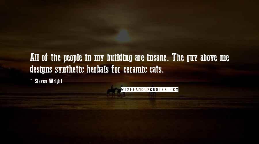Steven Wright Quotes: All of the people in my building are insane. The guy above me designs synthetic herbals for ceramic cats.