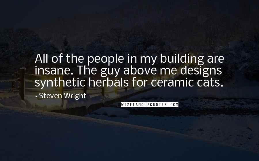 Steven Wright Quotes: All of the people in my building are insane. The guy above me designs synthetic herbals for ceramic cats.