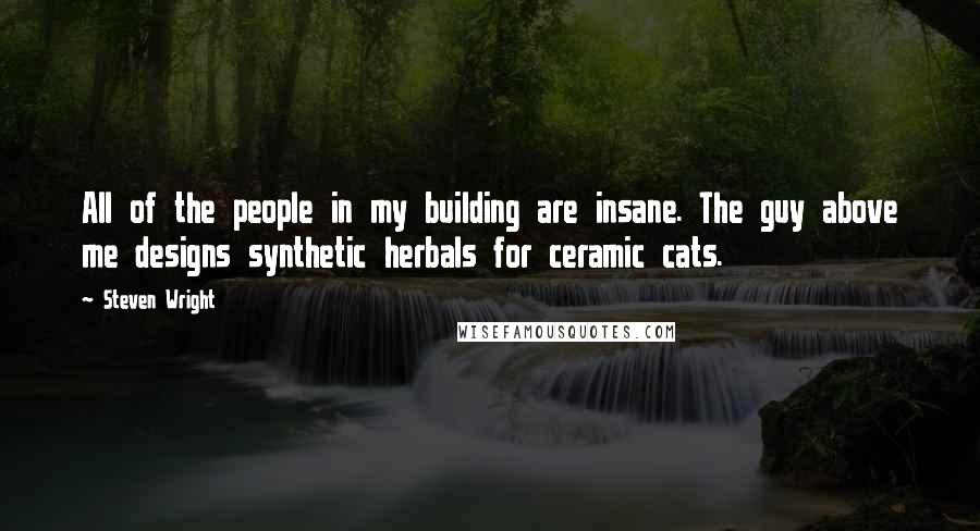 Steven Wright Quotes: All of the people in my building are insane. The guy above me designs synthetic herbals for ceramic cats.