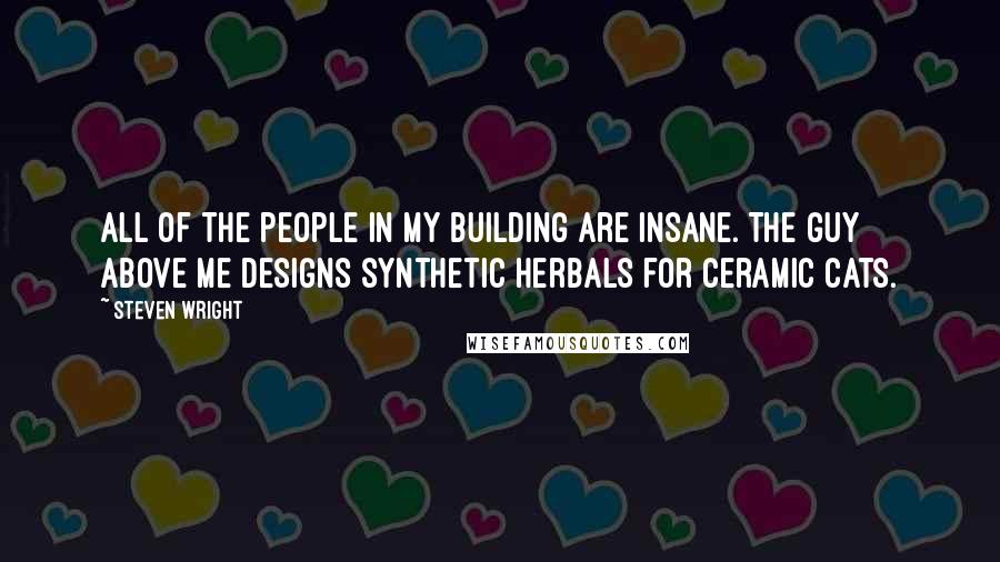 Steven Wright Quotes: All of the people in my building are insane. The guy above me designs synthetic herbals for ceramic cats.