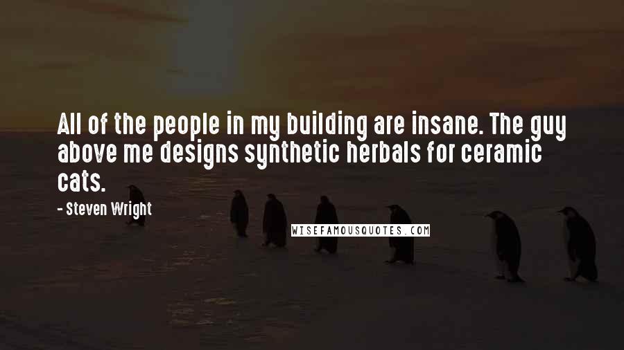 Steven Wright Quotes: All of the people in my building are insane. The guy above me designs synthetic herbals for ceramic cats.
