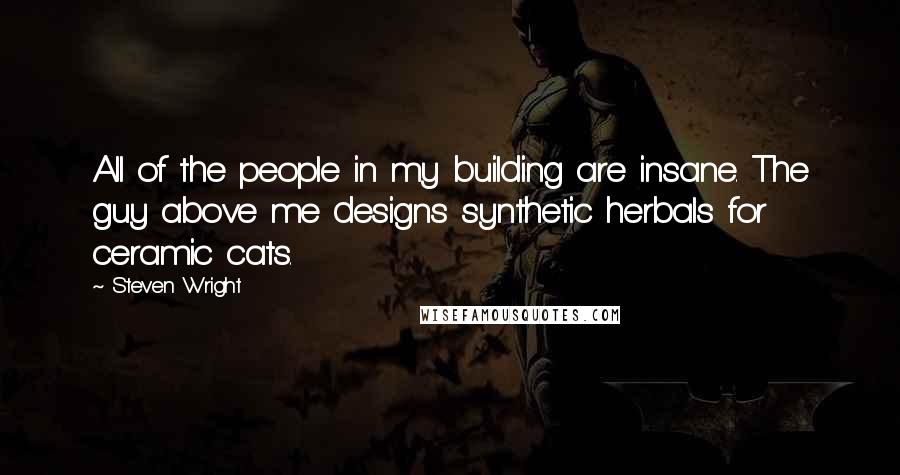 Steven Wright Quotes: All of the people in my building are insane. The guy above me designs synthetic herbals for ceramic cats.