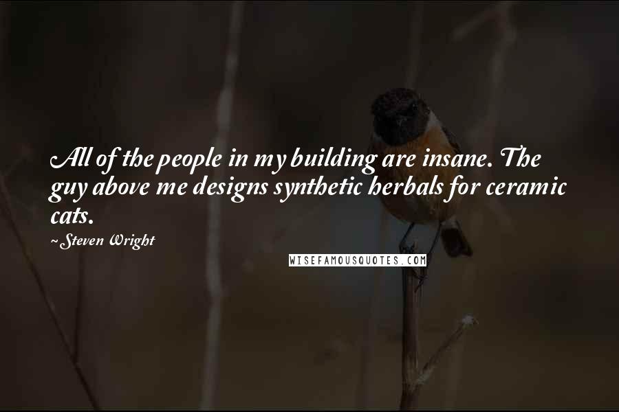 Steven Wright Quotes: All of the people in my building are insane. The guy above me designs synthetic herbals for ceramic cats.