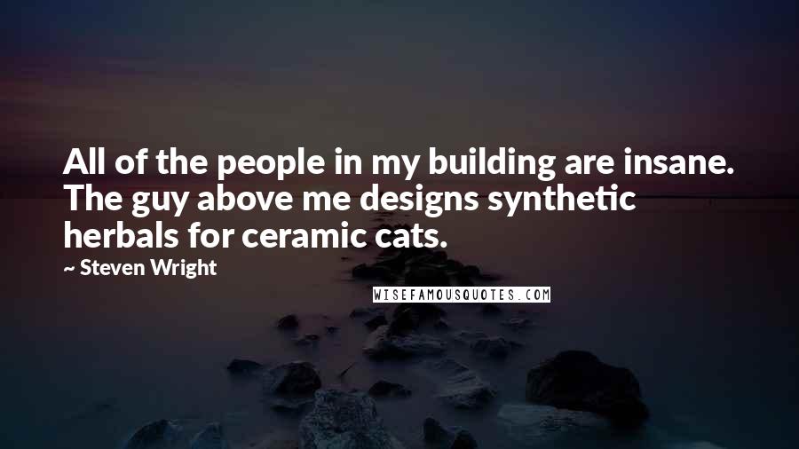 Steven Wright Quotes: All of the people in my building are insane. The guy above me designs synthetic herbals for ceramic cats.