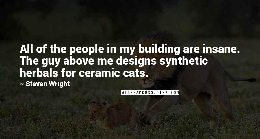 Steven Wright Quotes: All of the people in my building are insane. The guy above me designs synthetic herbals for ceramic cats.