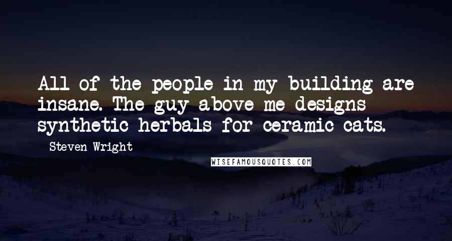 Steven Wright Quotes: All of the people in my building are insane. The guy above me designs synthetic herbals for ceramic cats.
