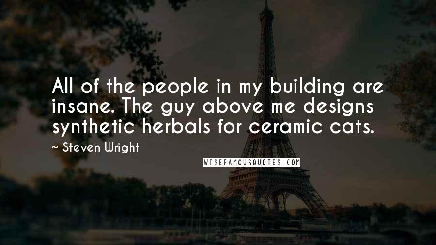 Steven Wright Quotes: All of the people in my building are insane. The guy above me designs synthetic herbals for ceramic cats.