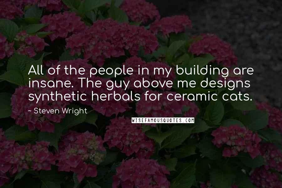 Steven Wright Quotes: All of the people in my building are insane. The guy above me designs synthetic herbals for ceramic cats.